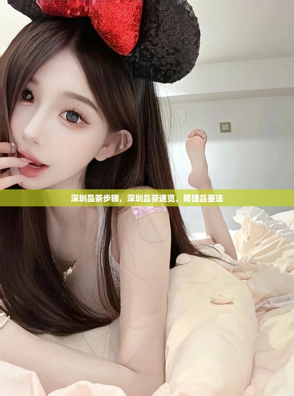 深圳品茶步骤，深圳品茶速览，简捷品鉴法
