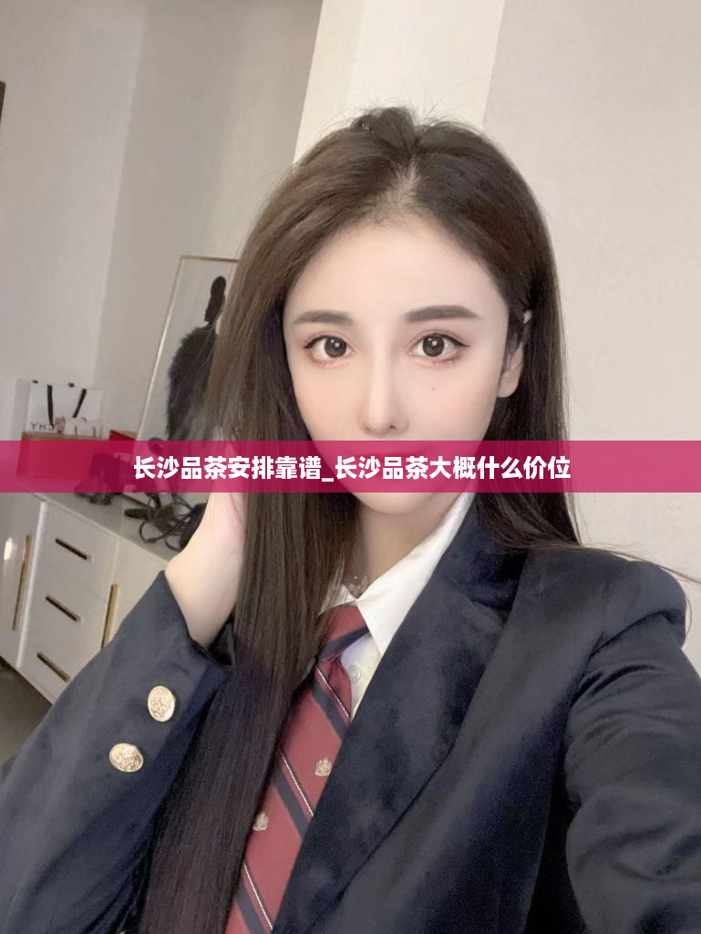 长沙品茶安排靠谱_长沙品茶大概什么价位