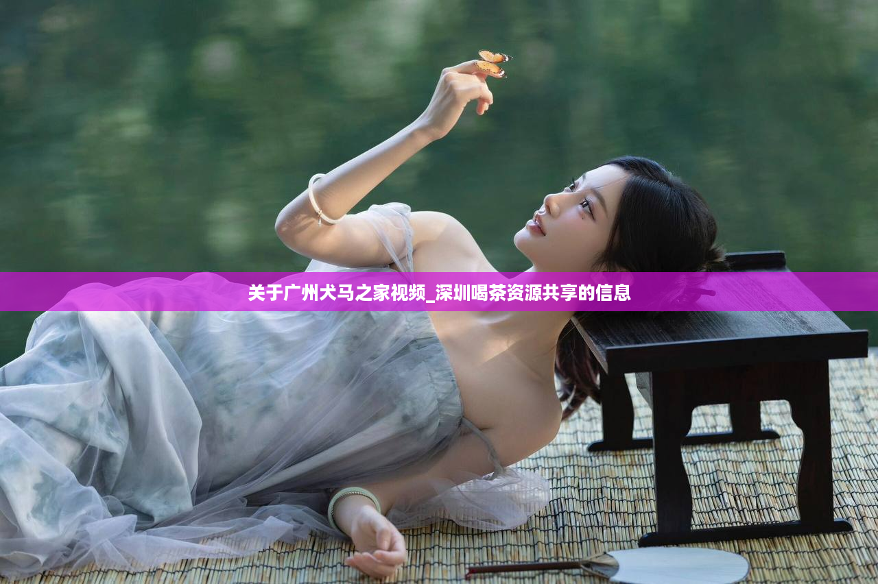 关于广州犬马之家视频_深圳喝茶资源共享的信息