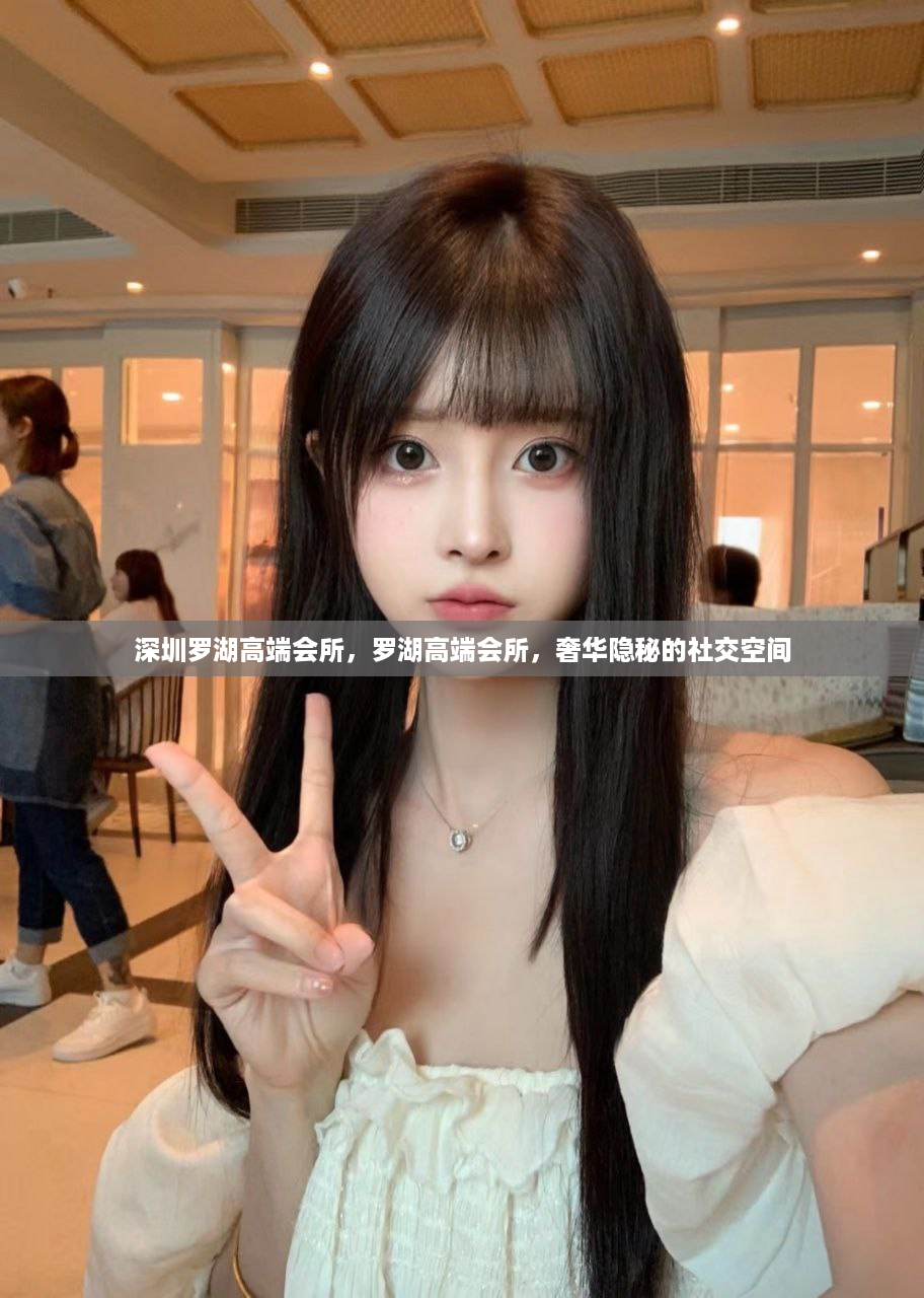 深圳罗湖高端会所，罗湖高端会所，奢华隐秘的社交空间