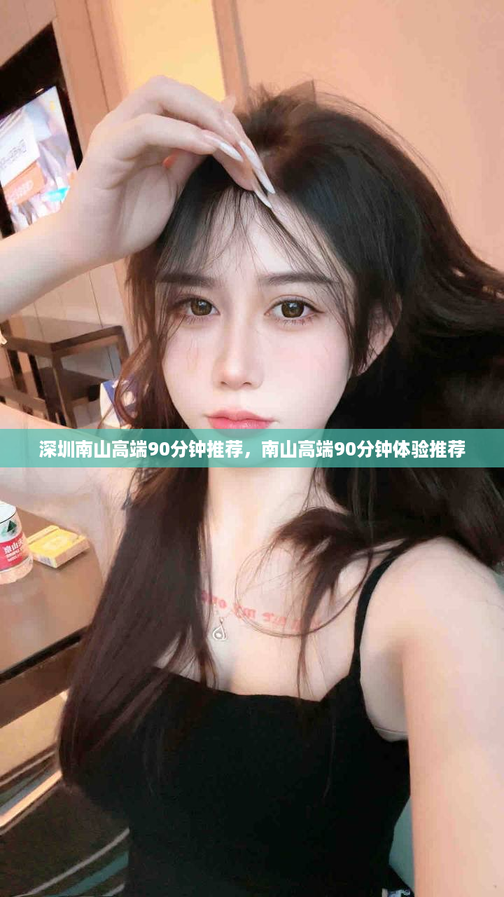 深圳南山高端90分钟推荐，南山高端90分钟体验推荐