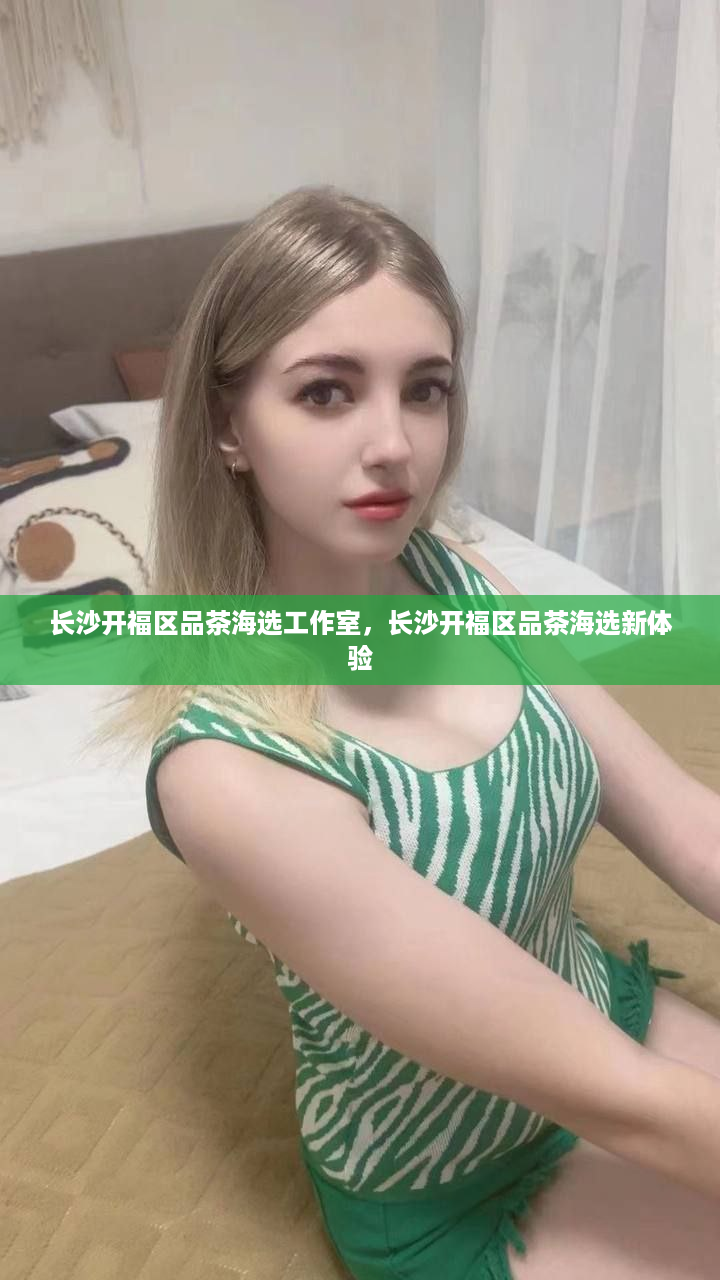 长沙开福区品茶海选工作室，长沙开福区品茶海选新体验