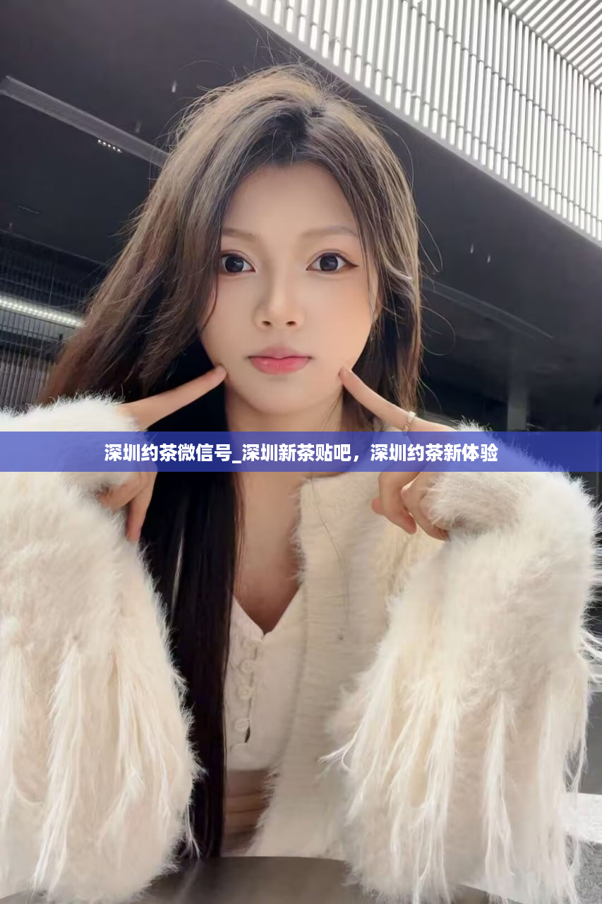 深圳约茶微信号_深圳新茶贴吧，深圳约茶新体验