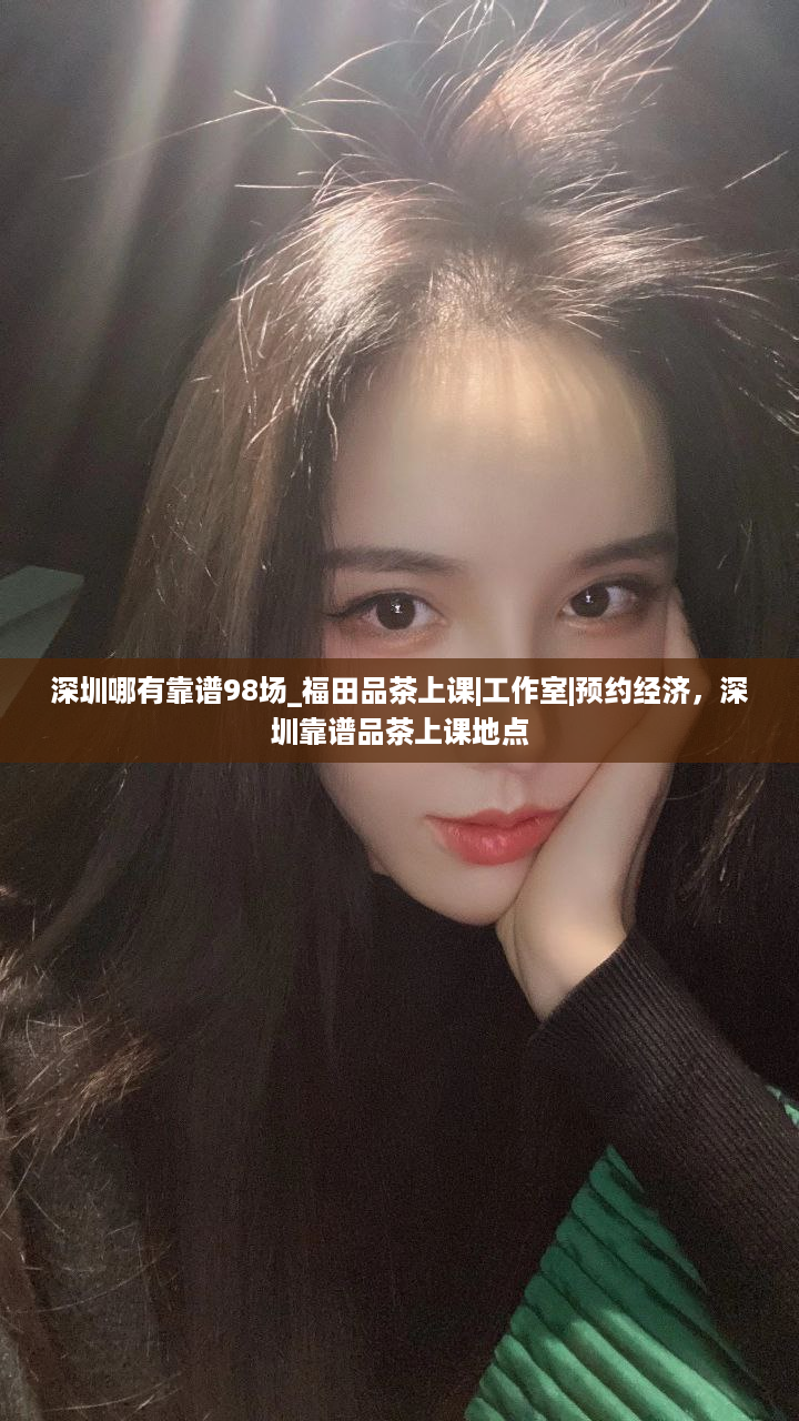 深圳哪有靠谱98场_福田品茶上课|工作室|预约经济，深圳靠谱品茶上课地点