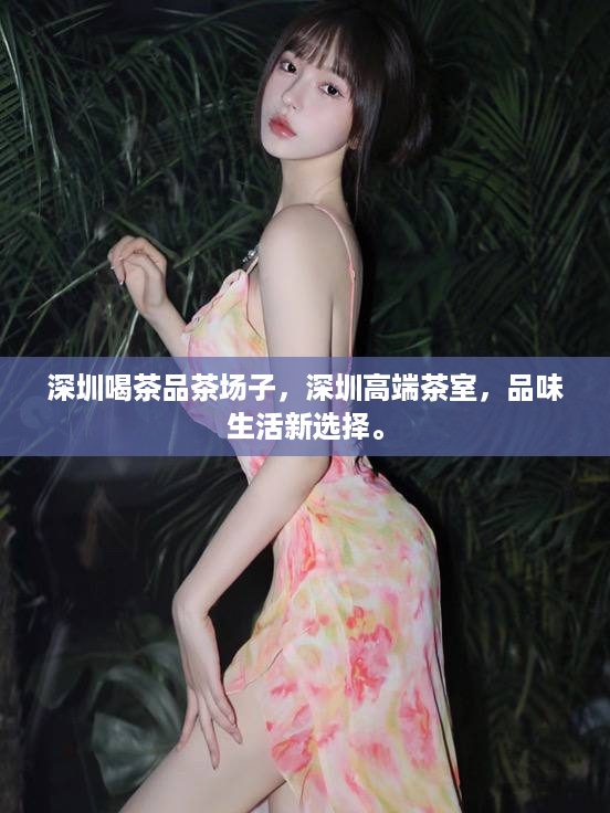 深圳喝茶品茶场子，深圳高端茶室，品味生活新选择。