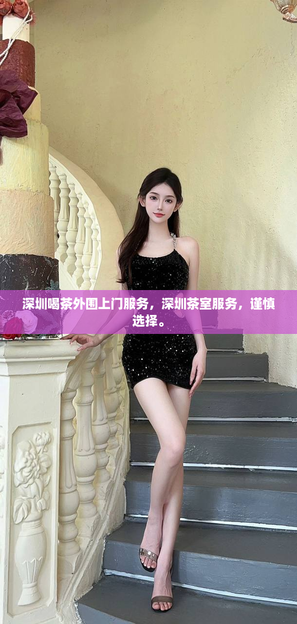 深圳喝茶外围上门服务，深圳茶室服务，谨慎选择。
