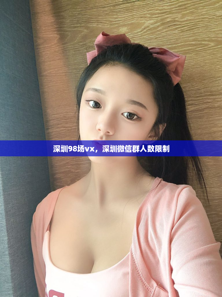 深圳98场vx，深圳微信群人数限制