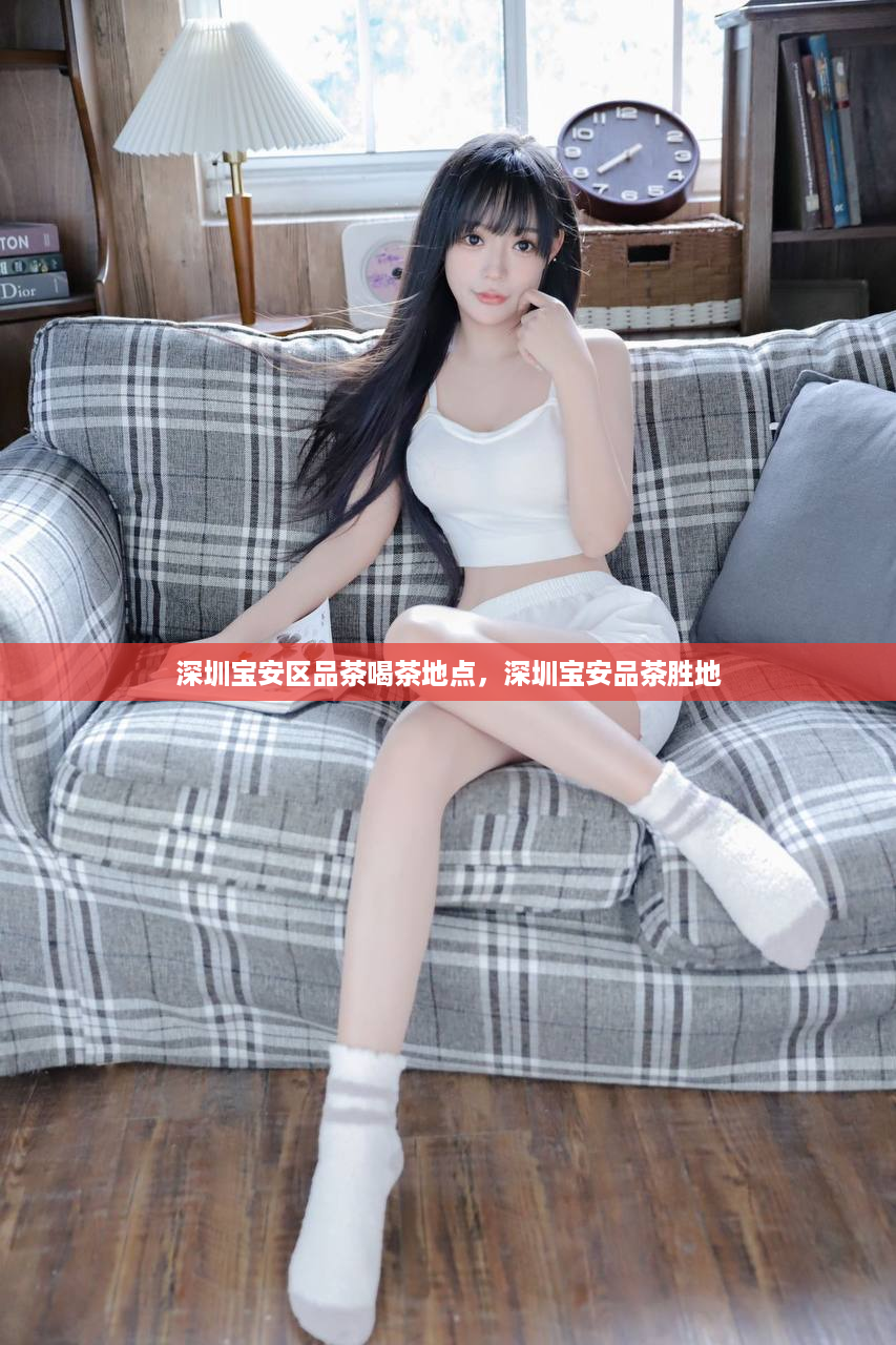 深圳宝安区品茶喝茶地点，深圳宝安品茶胜地