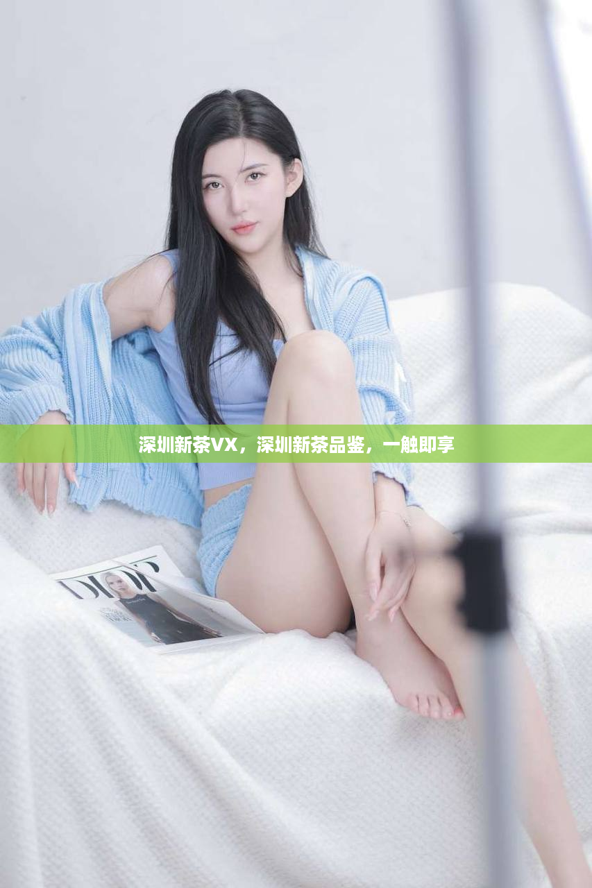 深圳新茶VX，深圳新茶品鉴，一触即享
