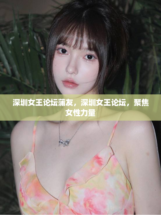 深圳女王论坛蒲友，深圳女王论坛，聚焦女性力量