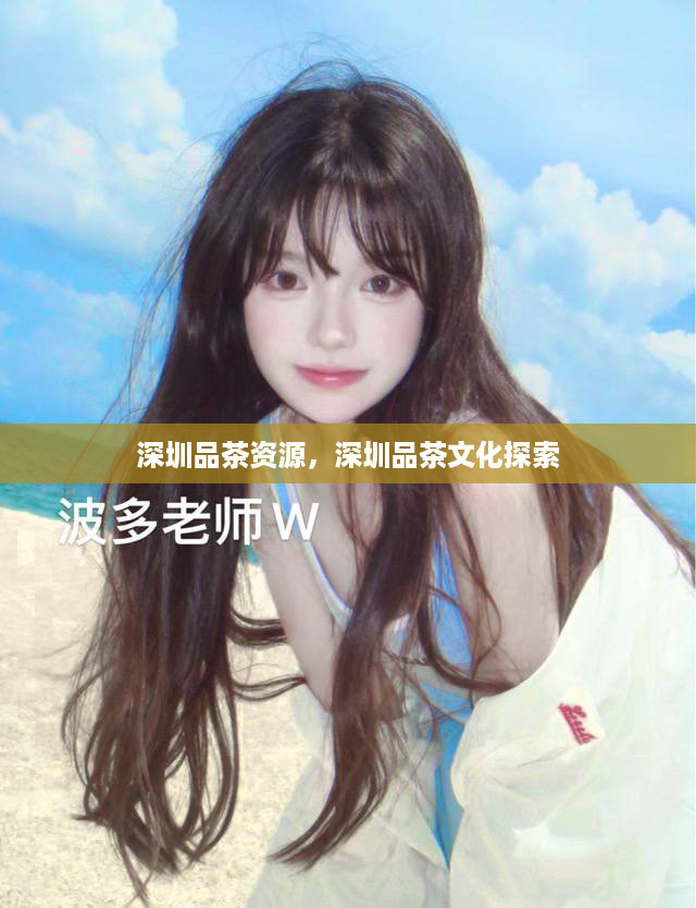 深圳品茶资源，深圳品茶文化探索