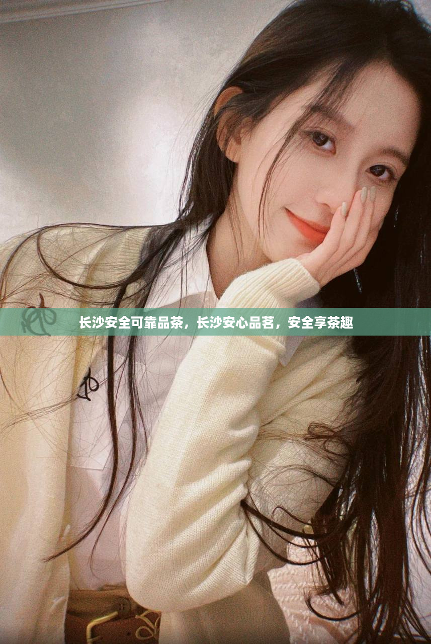 长沙安全可靠品茶，长沙安心品茗，安全享茶趣