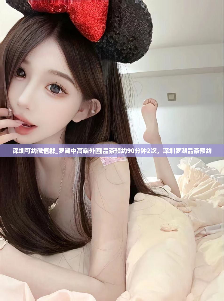 深圳可约微信群_罗湖中高端外围|品茶预约90分钟2次，深圳罗湖品茶预约