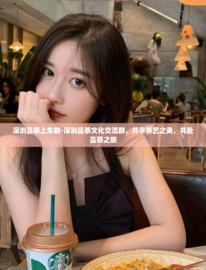 深圳品茶上车群-深圳品茶文化交流群，共享茶艺之美，共赴品茶之旅