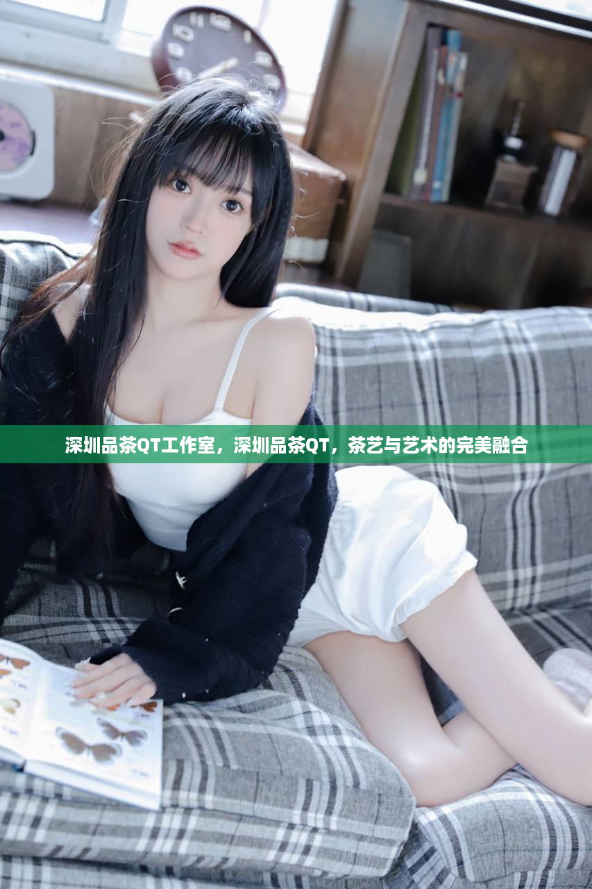 深圳品茶QT工作室，深圳品茶QT，茶艺与艺术的完美融合