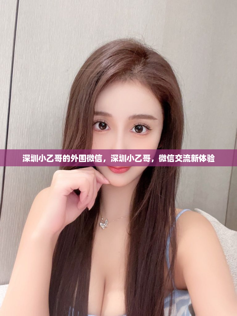 深圳小乙哥的外围微信，深圳小乙哥，微信交流新体验