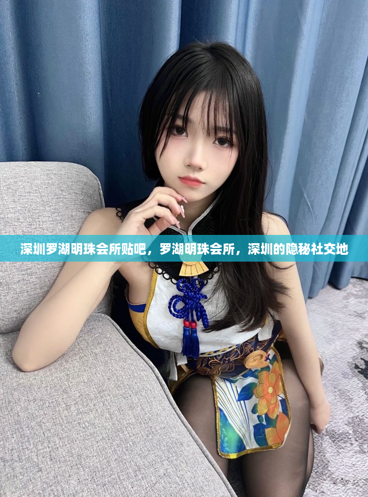 深圳罗湖明珠会所贴吧，罗湖明珠会所，深圳的隐秘社交地