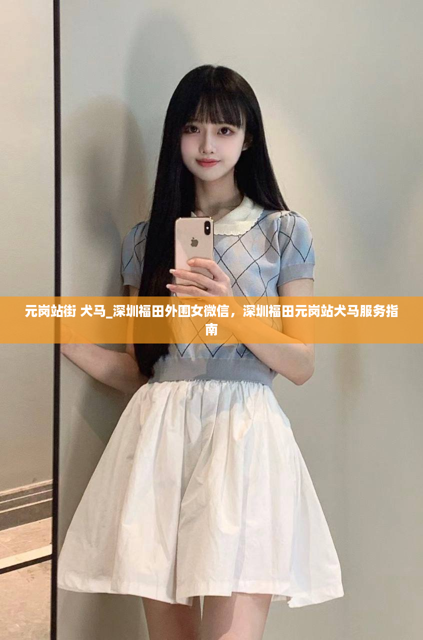 元岗站街 犬马_深圳福田外围女微信，深圳福田元岗站犬马服务指南