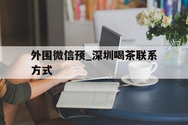 关于外围微信预_深圳喝茶联系方式的信息