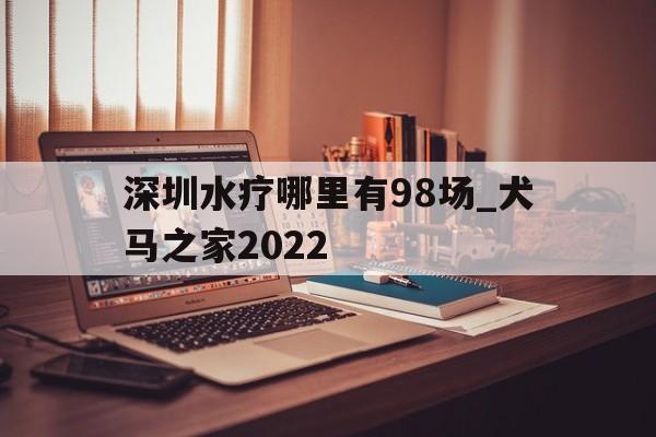 包含深圳水疗哪里有98场_犬马之家2022的词条