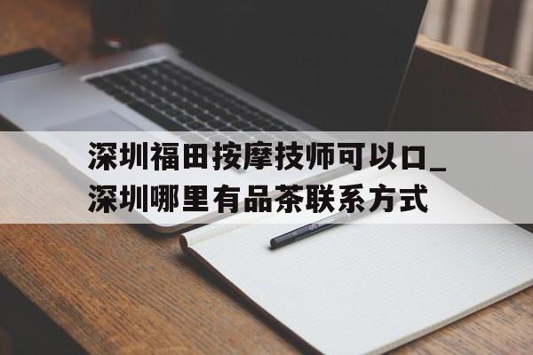 深圳福田按摩技师可以口_深圳哪里有品茶联系方式的简单介绍 深圳福田按摩技师可以口_深圳哪里有品茶联系方式的简单介绍