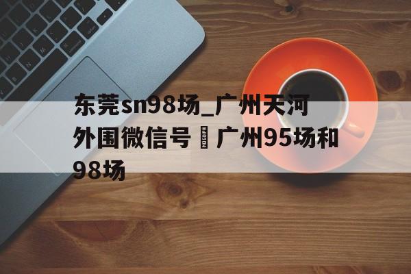 包含东莞sn98场_广州天河外围微信号–广州95场和98场的词条