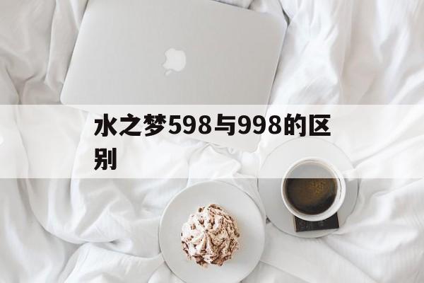 水之梦598与998的区别_郑州水之梦598与998的区别
