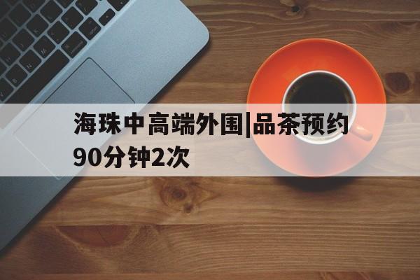 包含海珠中高端外围|品茶预约90分钟2次的词条
