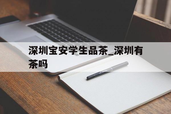 深圳宝安学生品茶_深圳有茶吗的简单介绍