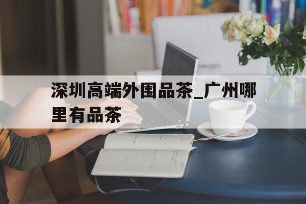 关于深圳高端外围品茶_广州哪里有品茶的信息