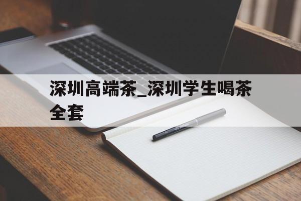 深圳高端茶_深圳学生喝茶全套的简单介绍
