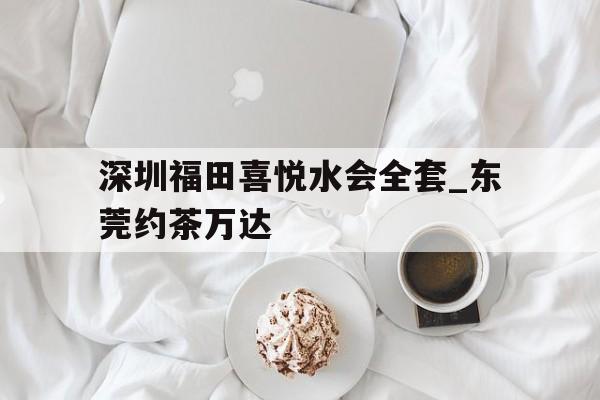 包含深圳福田喜悦水会全套_东莞约茶万达的词条 包含深圳福田喜悦水会全套_东莞约茶万达的词条