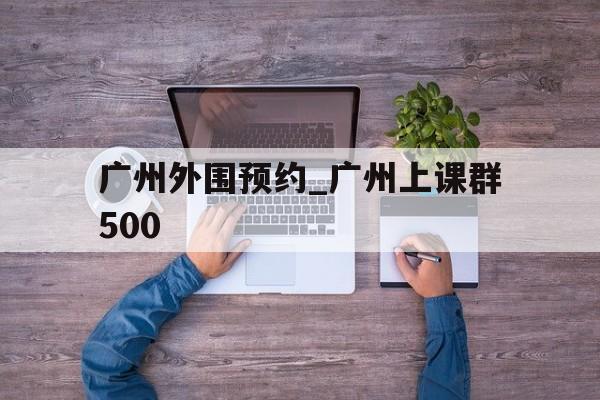包含广州外围预约_广州上课群500的词条