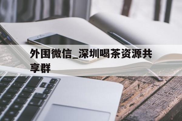 包含外围微信_深圳喝茶资源共享群的词条
