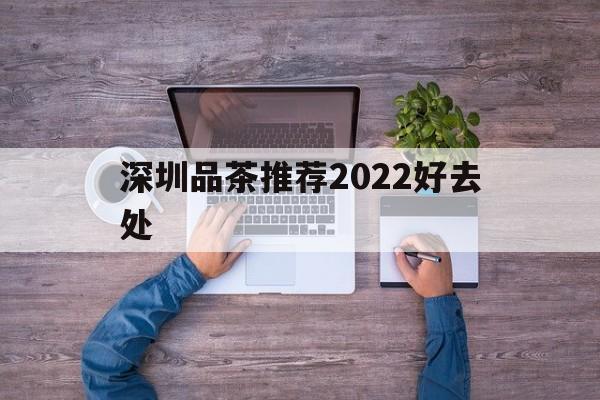 深圳品茶推荐2022好去处_深圳各区 品茶论坛 24小时