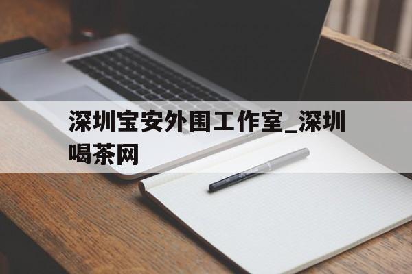 深圳宝安外围工作室_深圳喝茶网的简单介绍