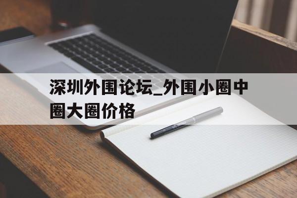 深圳外围论坛_外围小圈中圈大圈价格的简单介绍