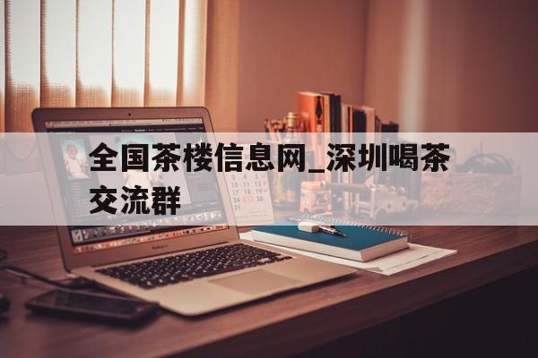 全国茶楼信息网_深圳喝茶交流群的简单介绍 全国茶楼信息网_深圳喝茶交流群的简单介绍