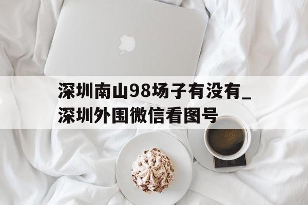 关于深圳南山98场子有没有_深圳外围微信看图号的信息 关于深圳南山98场子有没有_深圳外围微信看图号的信息