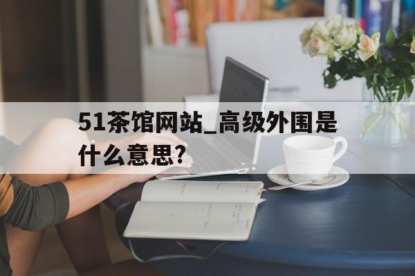 包含51茶馆网站_高级外围是什么意思?的词条