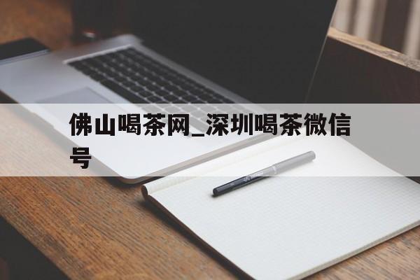 关于佛山喝茶网_深圳喝茶微信号的信息 关于佛山喝茶网_深圳喝茶微信号的信息
