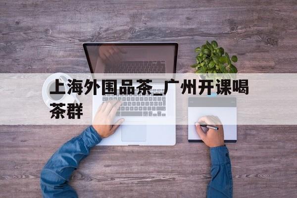上海外围品茶_广州开课喝茶群的简单介绍