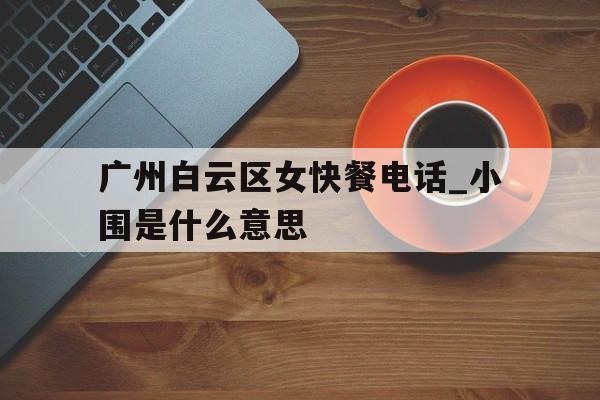 包含广州白云区女快餐电话_小围是什么意思的词条